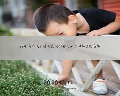 22年南京试管婴儿医院排名及试管助孕医院名单